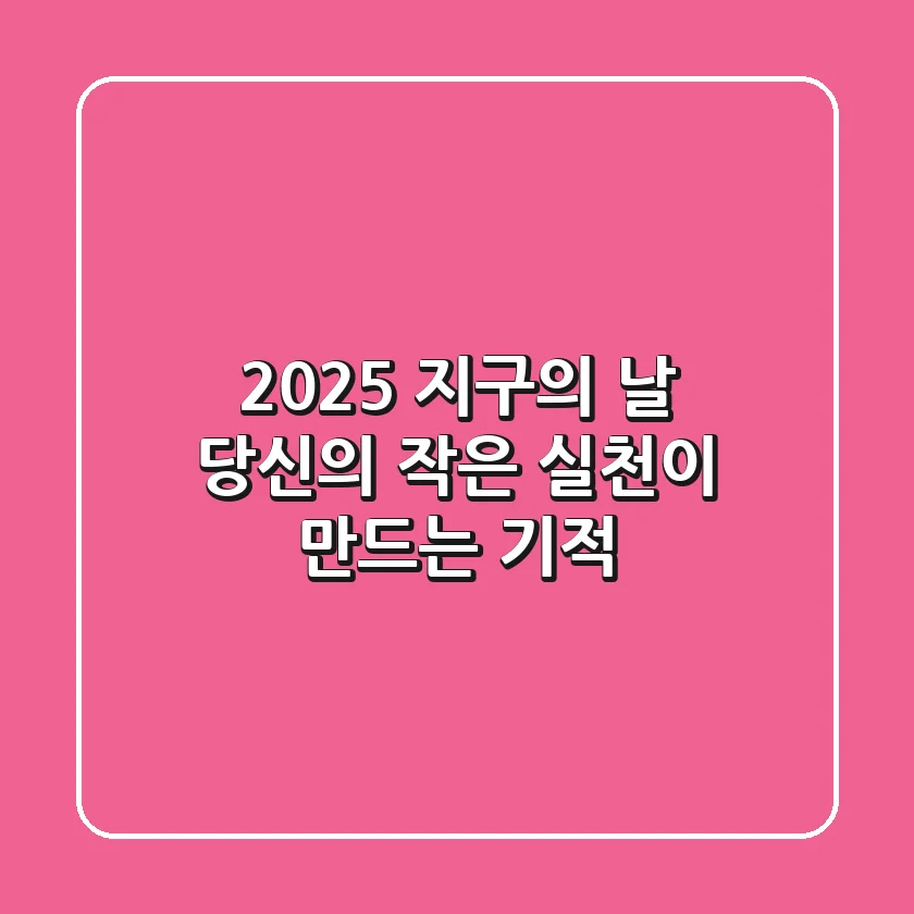 2025 지구의 날, 당신의 작은 실천이 만드는 기적