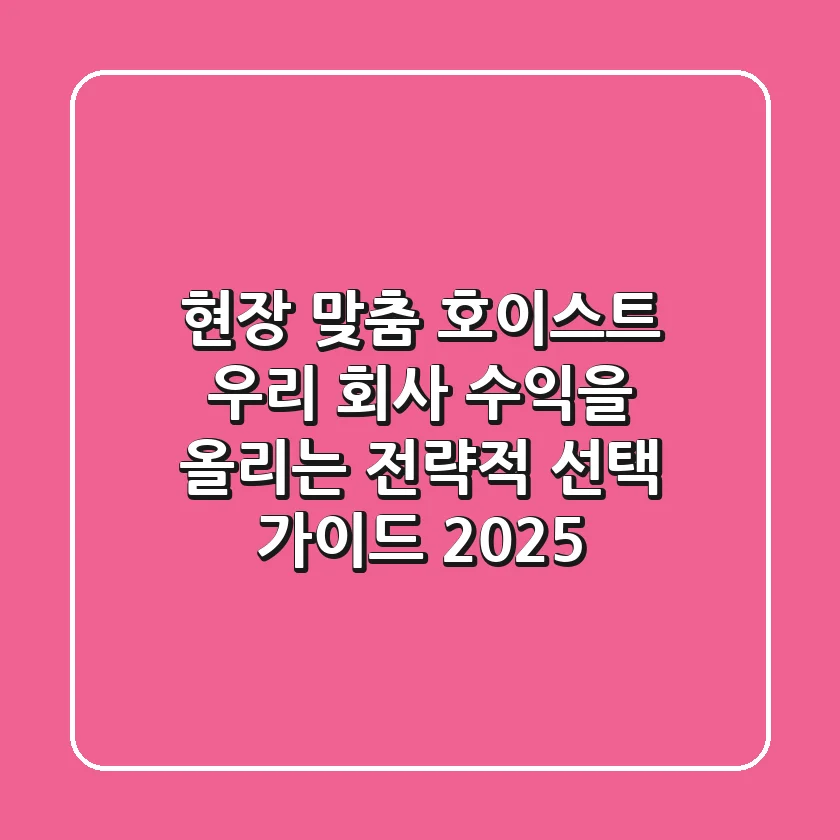 현장 맞춤 호이스트, 우리 회사 수익을 올리는 전략적 선택 가이드 2025