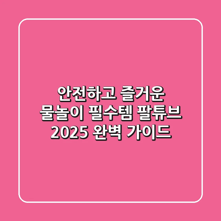 안전하고 즐거운 물놀이 필수템, 팔튜브 2025 완벽 가이드
