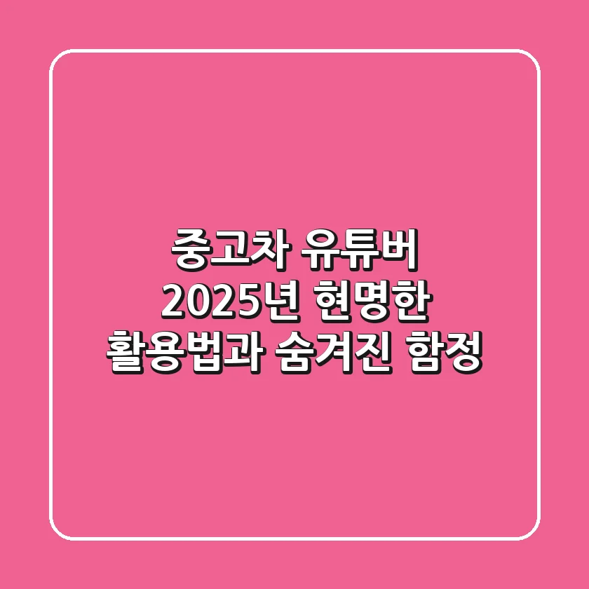 중고차 유튜버, 2025년 현명한 활용법과 숨겨진 함정