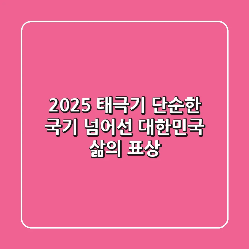 2025 태극기, 단순한 국기 넘어선 대한민국 삶의 표상!