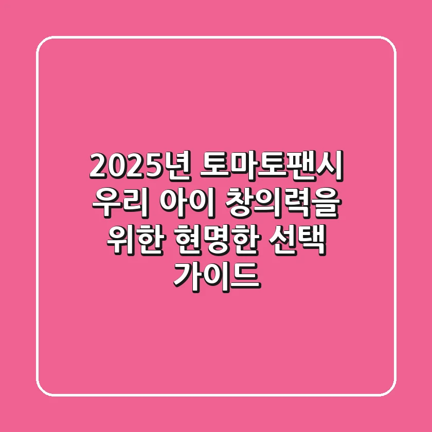 2025년 토마토팬시, 우리 아이 창의력을 위한 현명한 선택 가이드