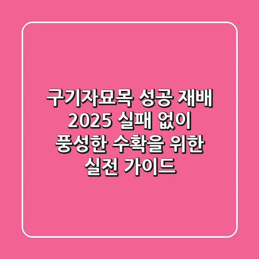 구기자묘목 성공 재배 2025: 실패 없이 풍성한 수확을 위한 실전 가이드