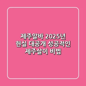 제주알바, 2025년 현실 대공개: 성공적인 제주살이 비법!