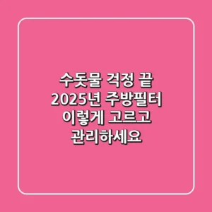 수돗물 걱정 끝! 2025년 주방필터, 이렇게 고르고 관리하세요