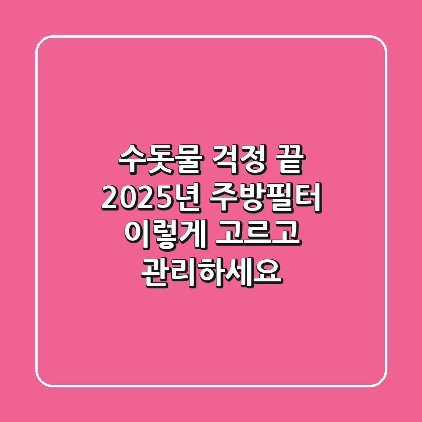 수돗물 걱정 끝! 2025년 주방필터, 이렇게 고르고 관리하세요