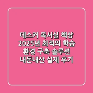 데스커 독서실 책상, 2025년 최적의 학습 환경 구축 솔루션 (내돈내산 실제 후기)