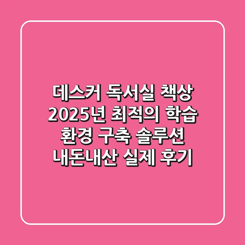 데스커 독서실 책상, 2025년 최적의 학습 환경 구축 솔루션 (내돈내산 실제 후기)