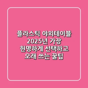 플라스틱 야외테이블, 2025년 가장 현명하게 선택하고 오래 쓰는 꿀팁