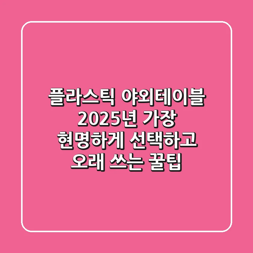 플라스틱 야외테이블, 2025년 가장 현명하게 선택하고 오래 쓰는 꿀팁
