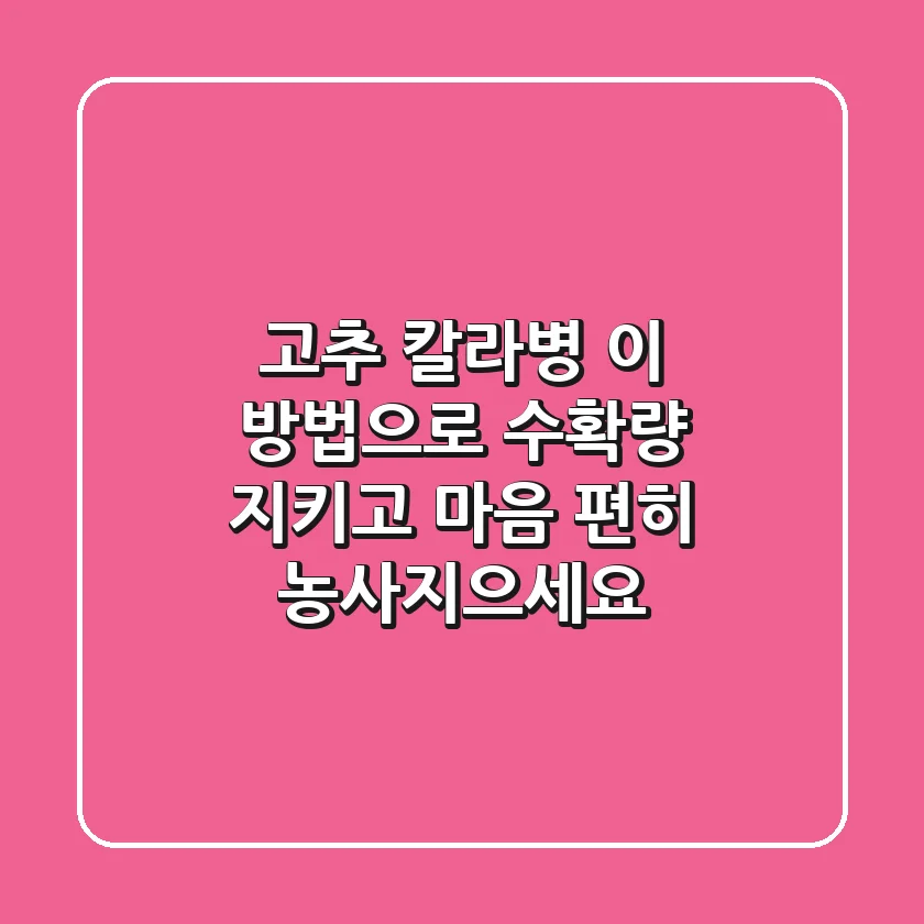고추 칼라병, 이 방법으로 수확량 지키고 마음 편히 농사지으세요!