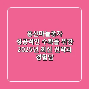 홍산마늘종자, 성공적인 수확을 위한 2025년 최신 전략과 경험담