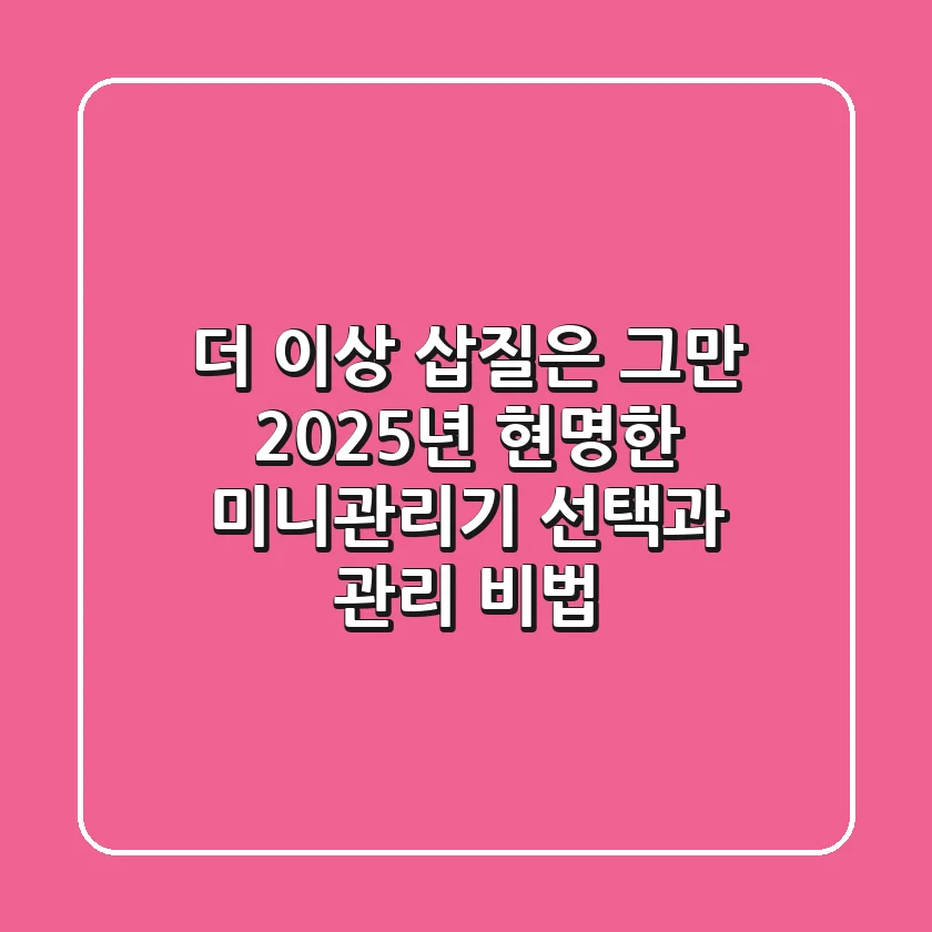 더 이상 삽질은 그만! 2025년, 현명한 미니관리기 선택과 관리 비법