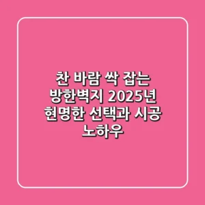 찬 바람 싹 잡는 방한벽지, 2025년 현명한 선택과 시공 노하우