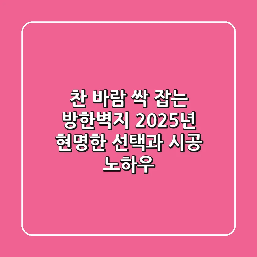 찬 바람 싹 잡는 방한벽지, 2025년 현명한 선택과 시공 노하우