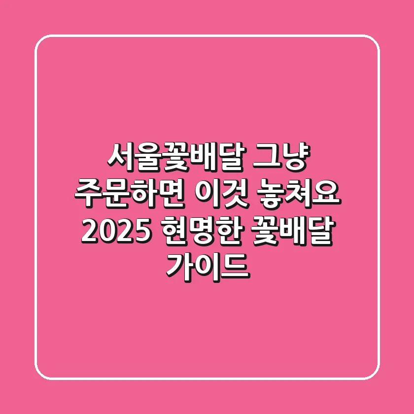 서울꽃배달, 그냥 주문하면 '이것' 놓쳐요! 2025 현명한 꽃배달 가이드