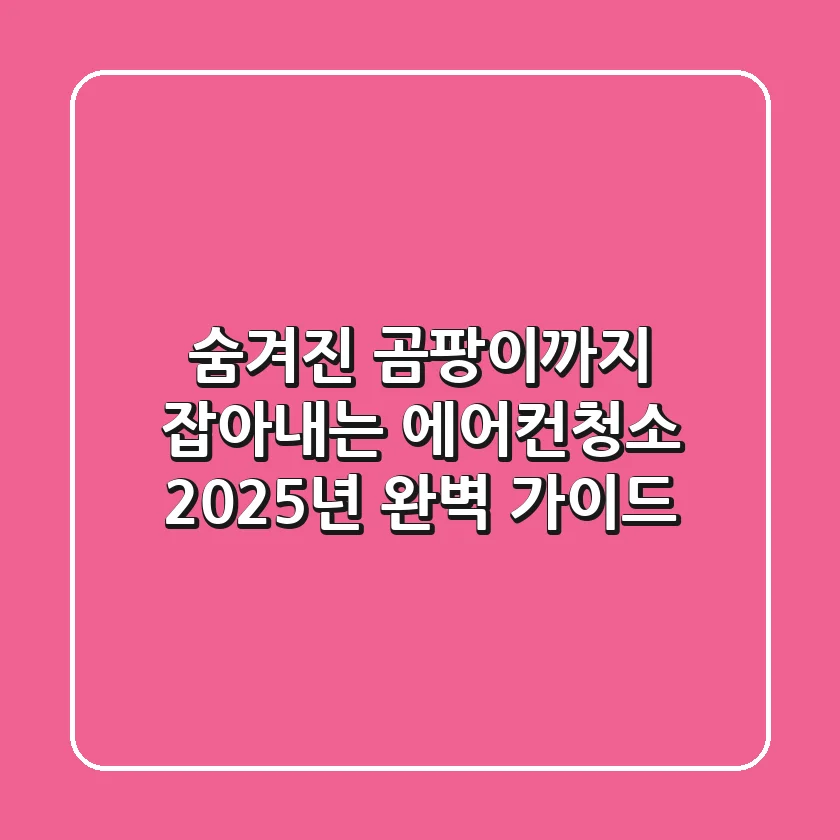 숨겨진 곰팡이까지 잡아내는 에어컨청소, 2025년 완벽 가이드