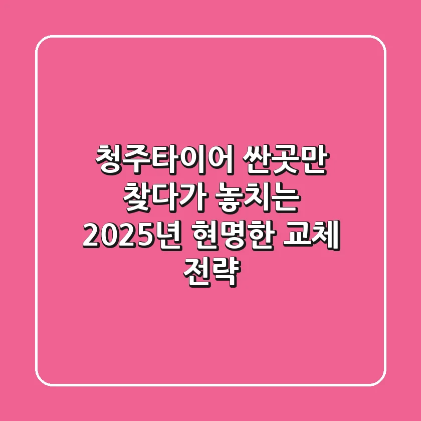 청주타이어, '싼곳'만 찾다가 놓치는 2025년 현명한 교체 전략