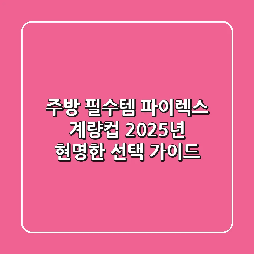 주방 필수템 파이렉스 계량컵, 2025년 현명한 선택 가이드