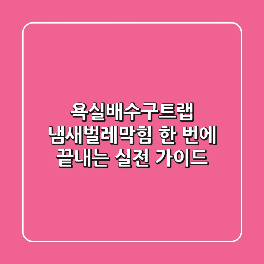 욕실배수구트랩, 냄새·벌레·막힘 한 번에 끝내는 실전 가이드