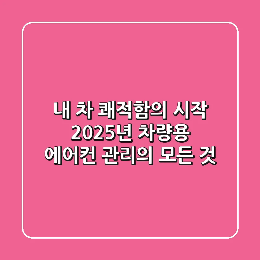 내 차 쾌적함의 시작, 2025년 차량용 에어컨 관리의 모든 것