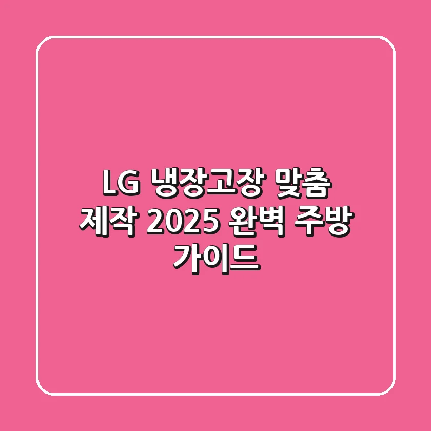 LG 냉장고장 맞춤 제작: 2025 완벽 주방 가이드