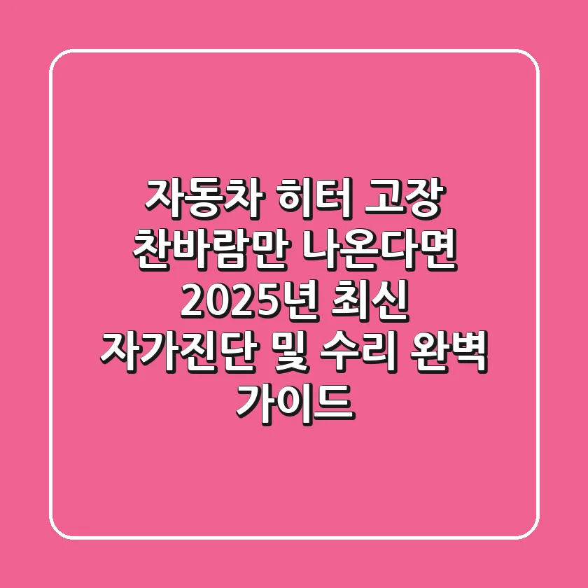 자동차 히터 고장, 찬바람만 나온다면? 2025년 최신 자가진단 및 수리 완벽 가이드