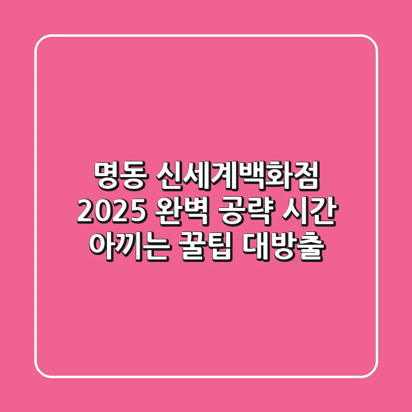 명동 신세계백화점 2025 완벽 공략: 시간 아끼는 꿀팁 대방출!