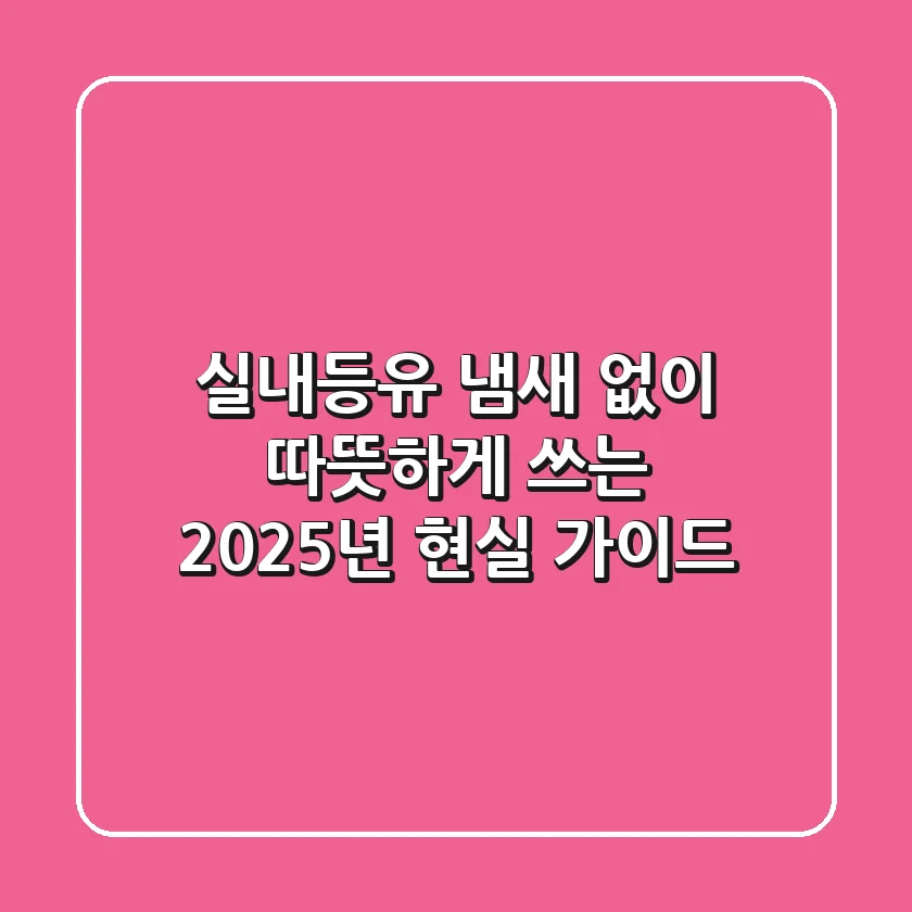 실내등유, 냄새 없이 따뜻하게 쓰는 2025년 현실 가이드