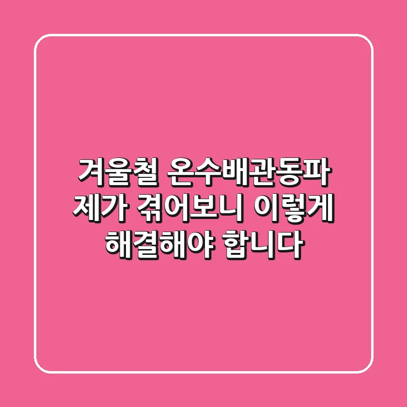 겨울철 온수배관동파, 제가 겪어보니 '이렇게' 해결해야 합니다