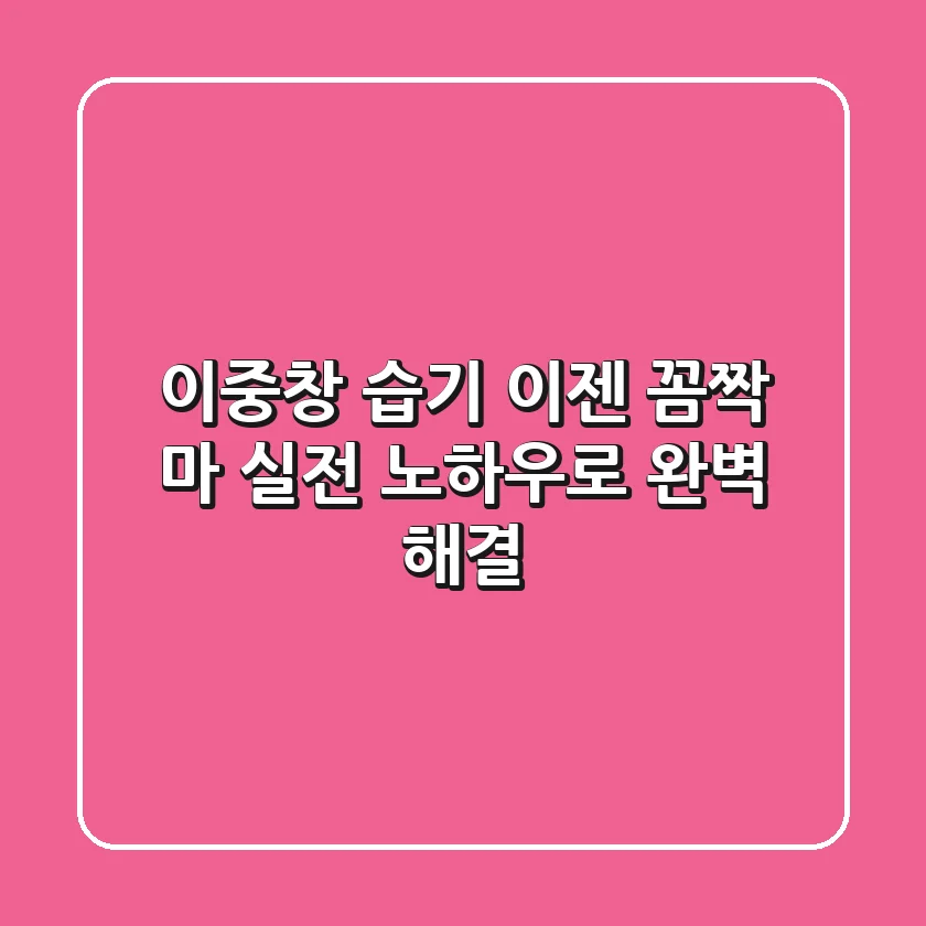 이중창 습기, 이젠 꼼짝 마! 실전 노하우로 완벽 해결