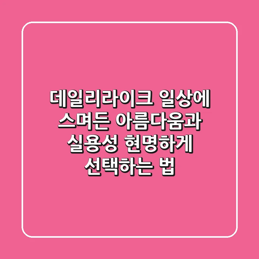 데일리라이크, 일상에 스며든 아름다움과 실용성 현명하게 선택하는 법