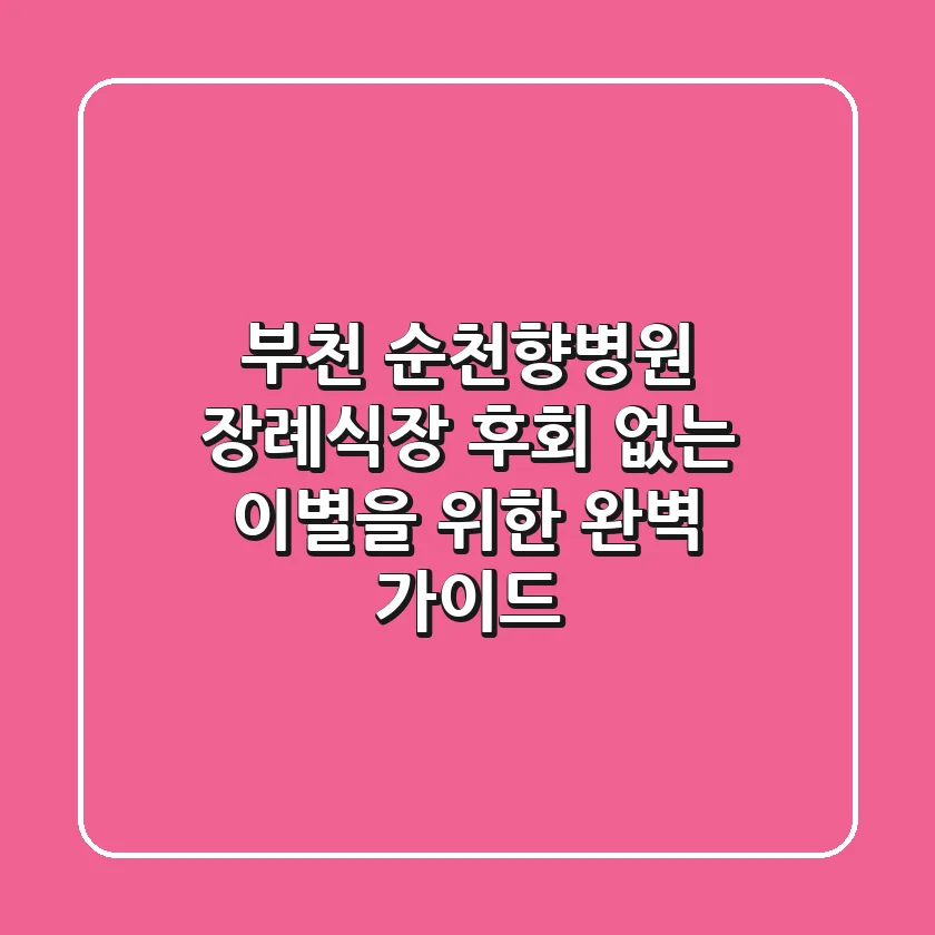 부천 순천향병원 장례식장, 후회 없는 이별을 위한 완벽 가이드