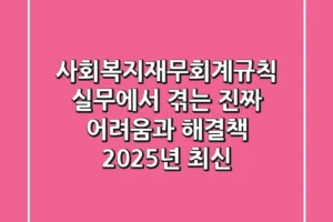 사회복지재무회계규칙, 실무에서 겪는 진짜 어려움과 해결책! (2025년 최신)