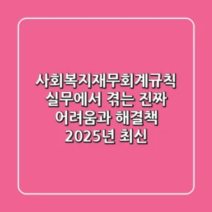 사회복지재무회계규칙, 실무에서 겪는 진짜 어려움과 해결책! (2025년 최신)