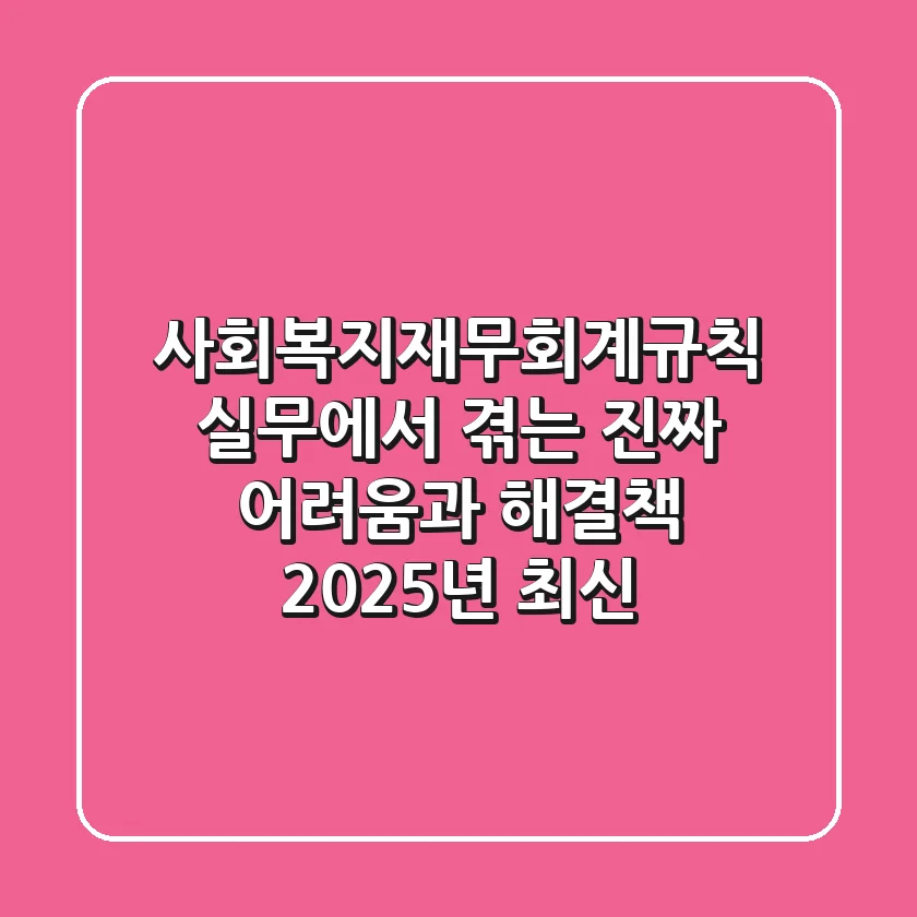 사회복지재무회계규칙, 실무에서 겪는 진짜 어려움과 해결책! (2025년 최신)
