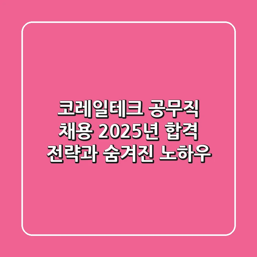 코레일테크 공무직 채용, 2025년 합격 전략과 숨겨진 노하우
