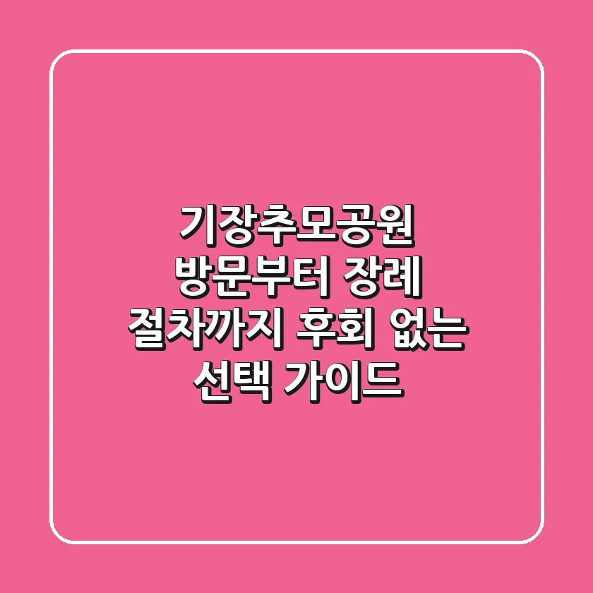 기장추모공원 방문부터 장례 절차까지, 후회 없는 선택 가이드