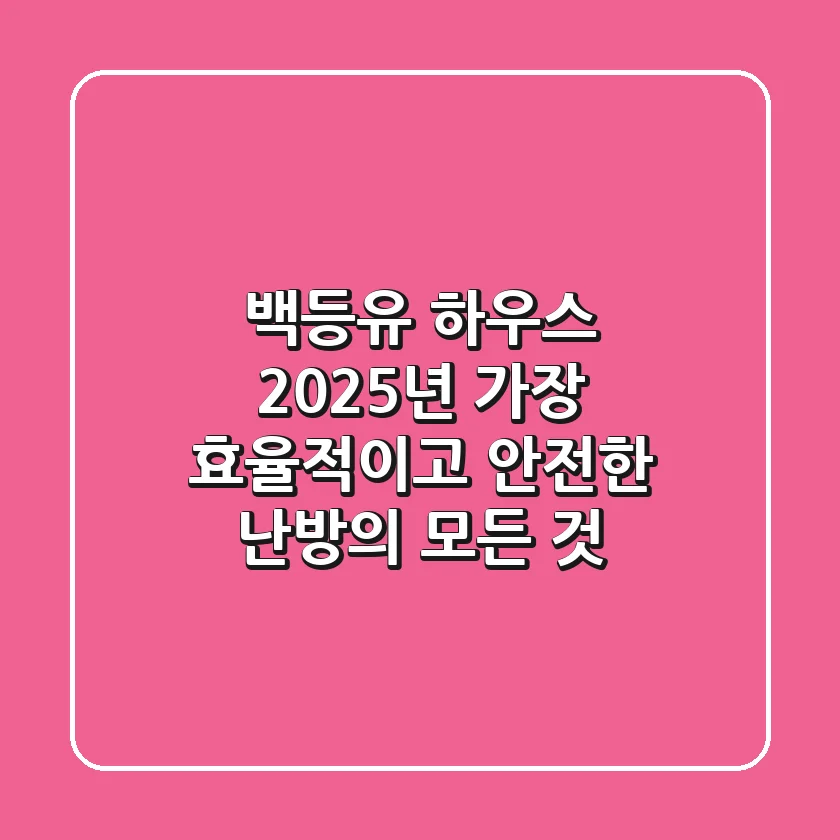 백등유 하우스, 2025년 가장 효율적이고 안전한 난방의 모든 것