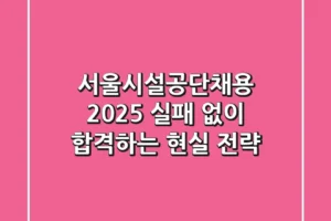 서울시설공단채용 2025: 실패 없이 합격하는 현실 전략