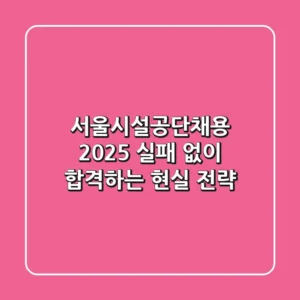 서울시설공단채용 2025: 실패 없이 합격하는 현실 전략