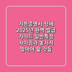 기본증명서 상세, 2025년 완벽 발급 가이드: 일반/특정 차이점과 놓치지 말아야 할 것들