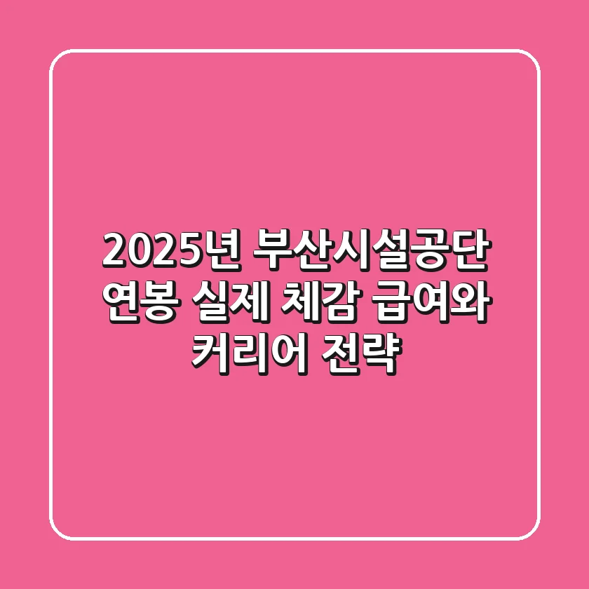 2025년 부산시설공단 연봉: 실제 체감 급여와 커리어 전략