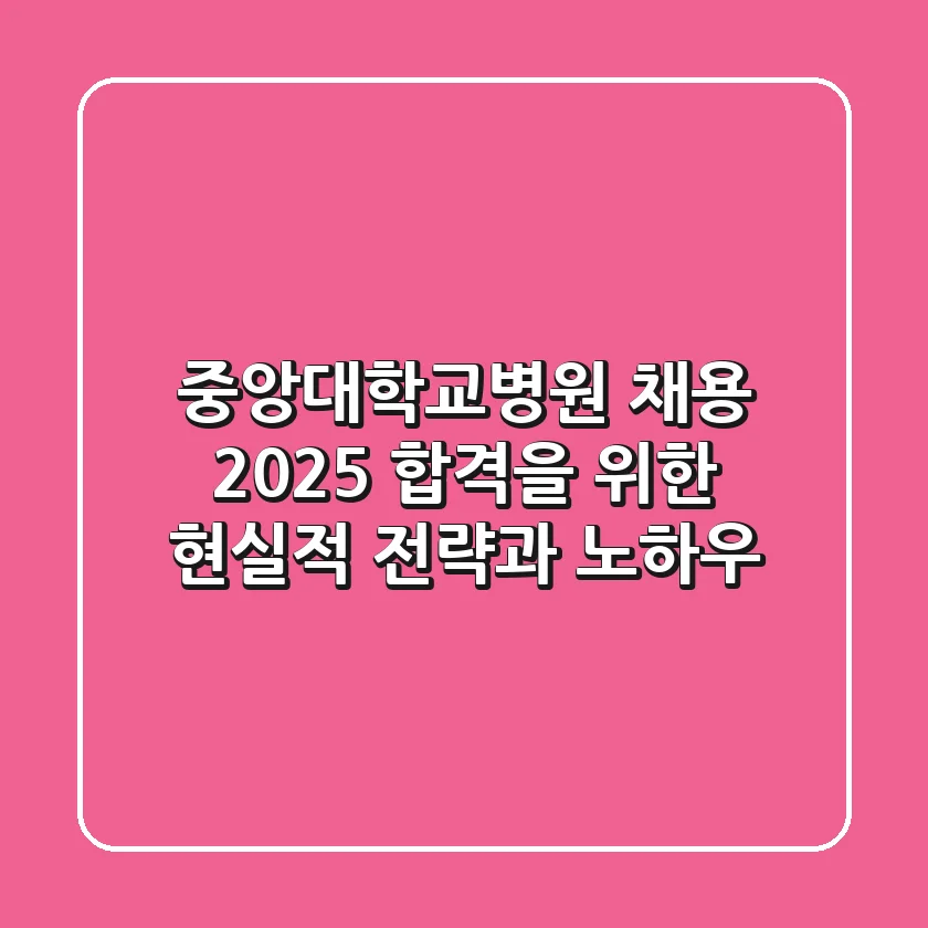 중앙대학교병원 채용, 2025 합격을 위한 현실적 전략과 노하우