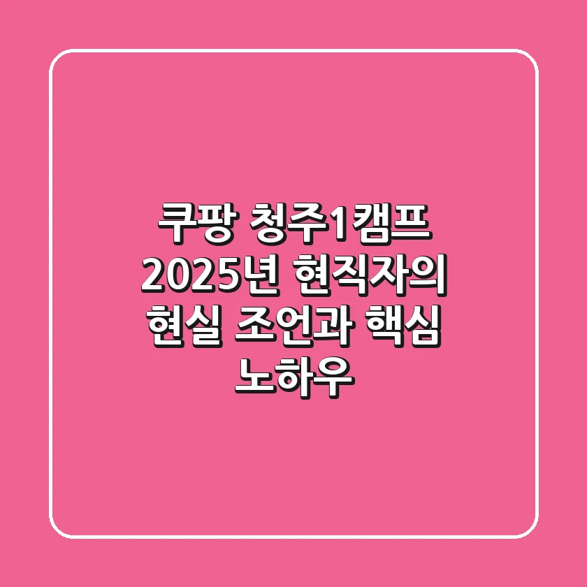 쿠팡 청주1캠프, 2025년 현직자의 현실 조언과 핵심 노하우