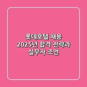 롯데호텔 채용: 2025년 합격 전략과 실무자 조언