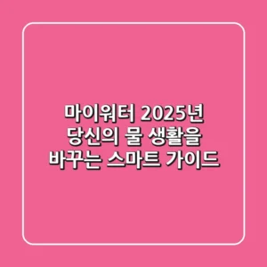 마이워터, 2025년 당신의 물 생활을 바꾸는 스마트 가이드