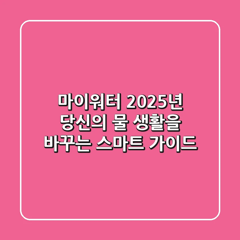 마이워터, 2025년 당신의 물 생활을 바꾸는 스마트 가이드