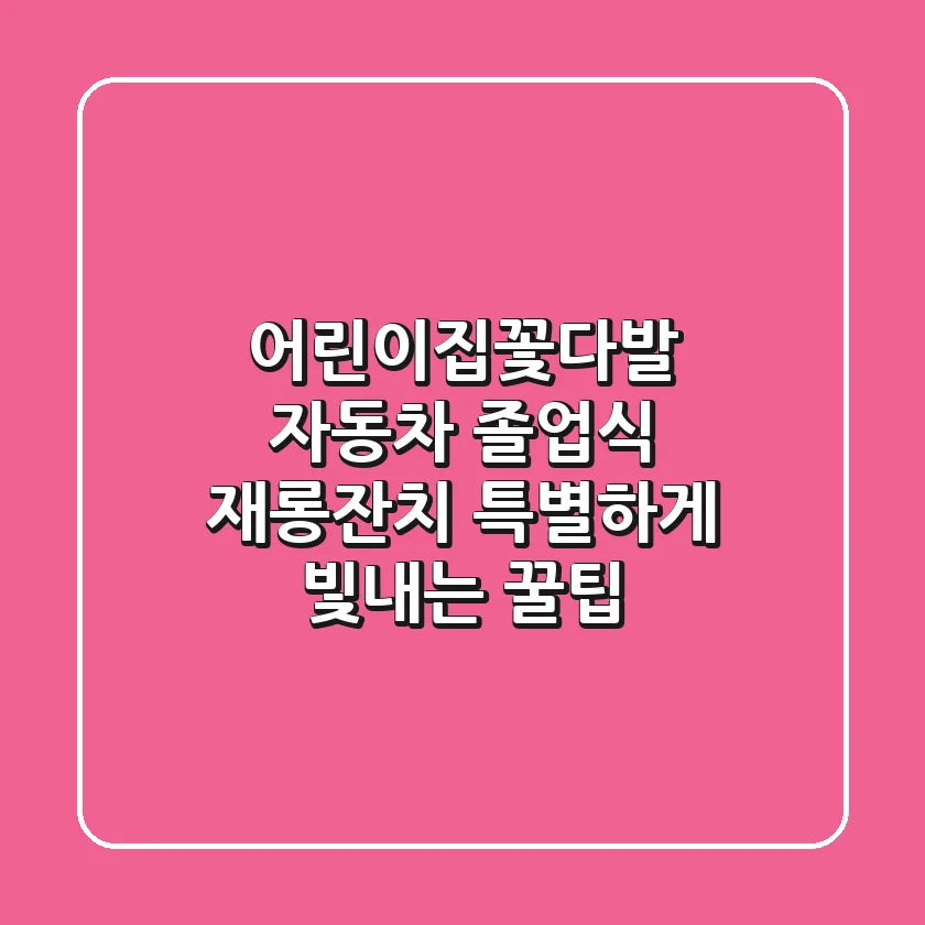 어린이집꽃다발 자동차: 졸업식, 재롱잔치 특별하게 빛내는 꿀팁!