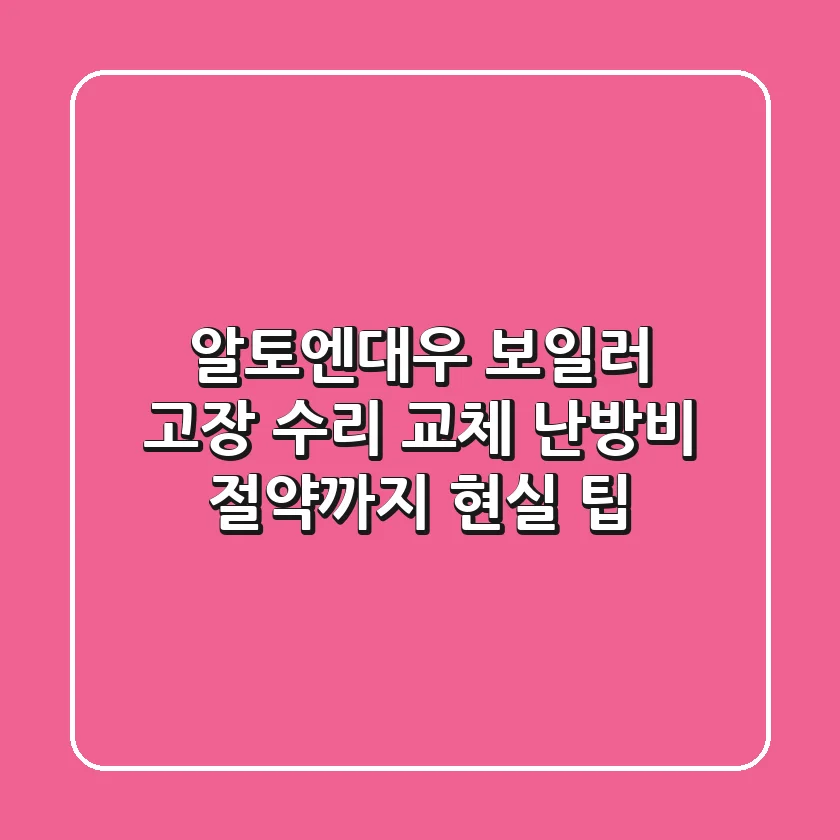 알토엔대우 보일러 고장! 수리? 교체? 난방비 절약까지 현실 팁